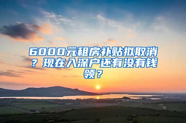 6000元租房補(bǔ)貼擬取消？現(xiàn)在入深戶(hù)還有沒(méi)有錢(qián)領(lǐng)？