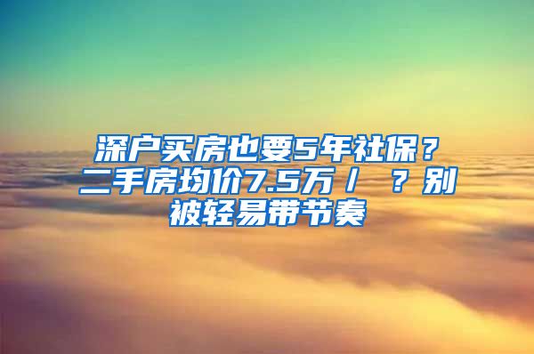 深戶買房也要5年社保？二手房均價7.5萬／㎡？別被輕易帶節(jié)奏