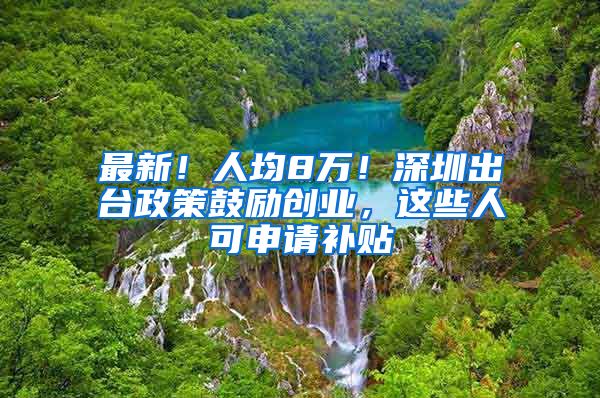 最新！人均8萬(wàn)！深圳出臺(tái)政策鼓勵(lì)創(chuàng)業(yè)，這些人可申請(qǐng)補(bǔ)貼