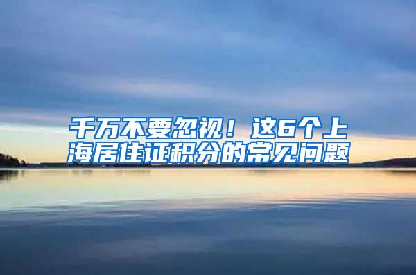 千萬不要忽視！這6個(gè)上海居住證積分的常見問題