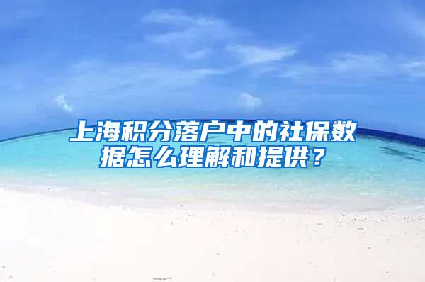 上海積分落戶中的社保數(shù)據(jù)怎么理解和提供？