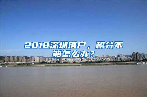 2018深圳落戶，積分不夠怎么辦？