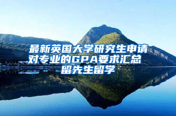 最新英國大學(xué)研究生申請對專業(yè)的GPA要求匯總 留先生留學(xué)