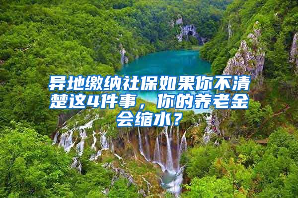 異地繳納社保如果你不清楚這4件事，你的養(yǎng)老金會縮水？