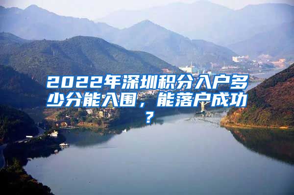 2022年深圳積分入戶多少分能入圍，能落戶成功？