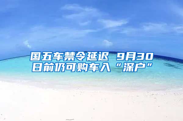 國(guó)五車禁令延遲 9月30日前仍可購(gòu)車入“深戶”