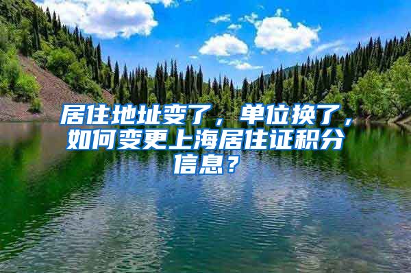 居住地址變了，單位換了，如何變更上海居住證積分信息？