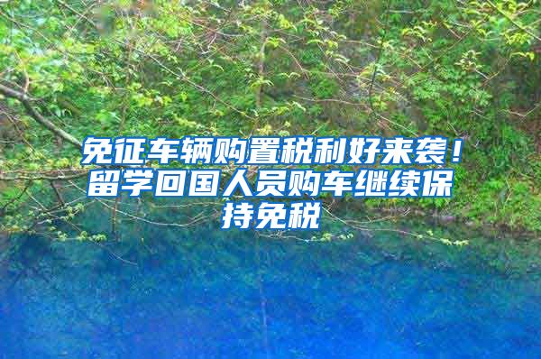 免征車輛購置稅利好來襲！留學(xué)回國人員購車?yán)^續(xù)保持免稅