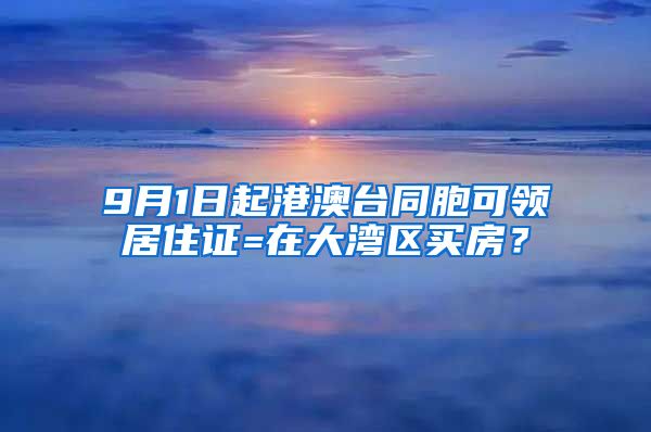 9月1日起港澳臺(tái)同胞可領(lǐng)居住證=在大灣區(qū)買房？