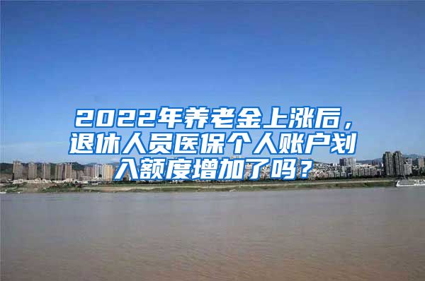 2022年養(yǎng)老金上漲后，退休人員醫(yī)保個人賬戶劃入額度增加了嗎？