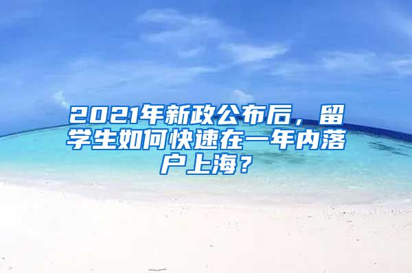 2021年新政公布后，留學(xué)生如何快速在一年內(nèi)落戶上海？