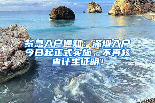 緊急入戶通知：深圳入戶今日起正式實(shí)施，不再核查計(jì)生證明！