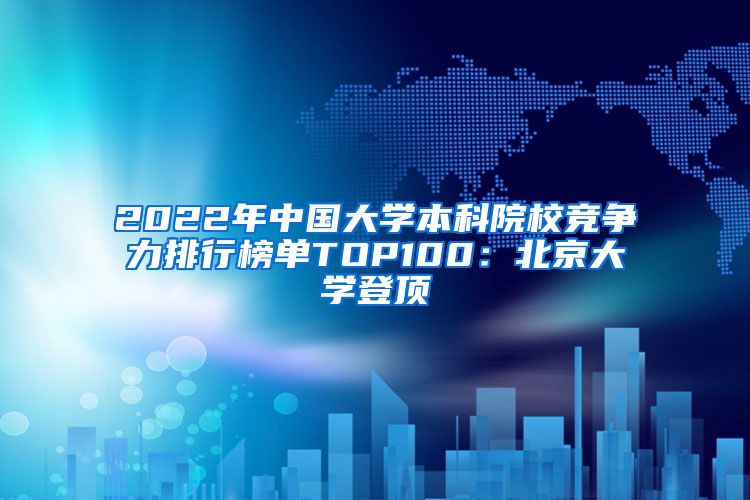 2022年中國(guó)大學(xué)本科院校競(jìng)爭(zhēng)力排行榜單TOP100：北京大學(xué)登頂