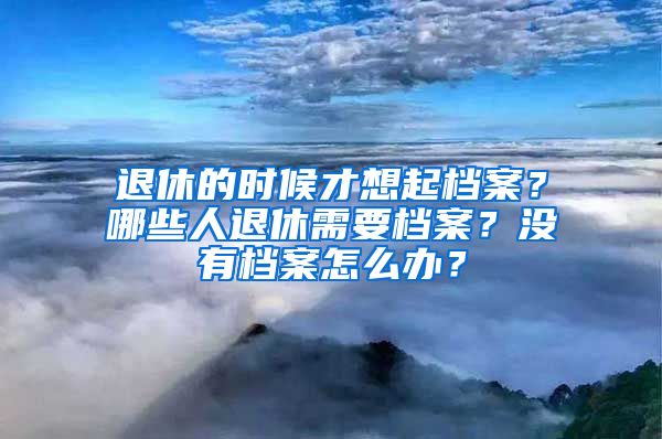 退休的時(shí)候才想起檔案？哪些人退休需要檔案？沒有檔案怎么辦？