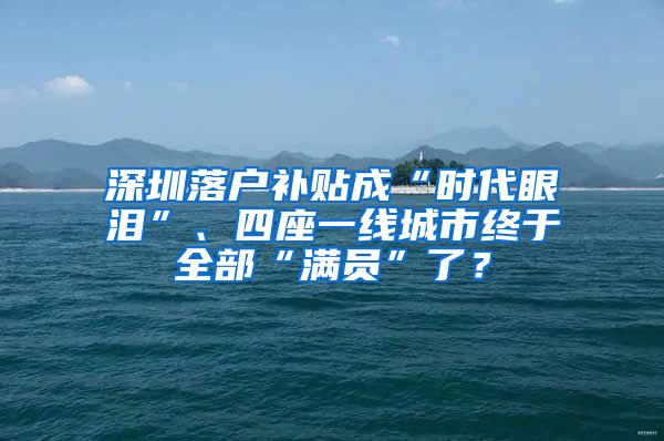 深圳落戶補貼成“時代眼淚”、四座一線城市終于全部“滿員”了？