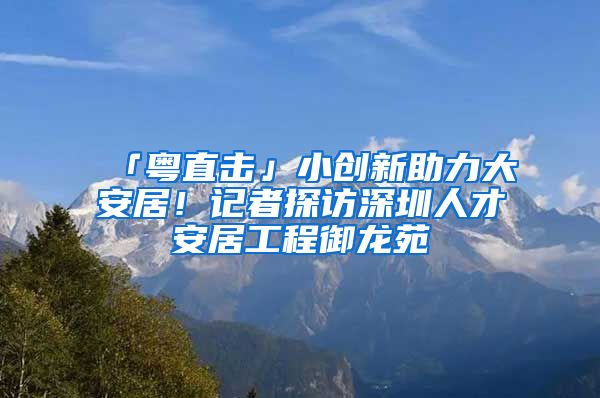 「粵直擊」小創(chuàng)新助力大安居！記者探訪深圳人才安居工程御龍?jiān)?/></p>
			 <p style=