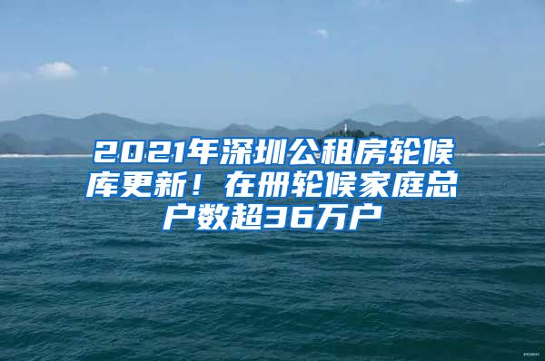 2021年深圳公租房輪候庫更新！在冊輪候家庭總戶數(shù)超36萬戶