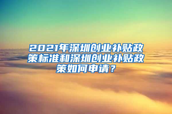 2021年深圳創(chuàng)業(yè)補(bǔ)貼政策標(biāo)準(zhǔn)和深圳創(chuàng)業(yè)補(bǔ)貼政策如何申請(qǐng)？