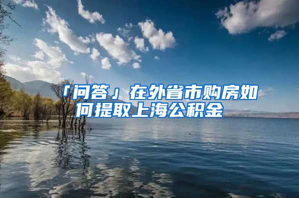 「問(wèn)答」在外省市購(gòu)房如何提取上海公積金