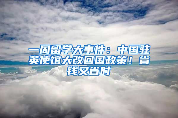 一周留學(xué)大事件：中國駐英使館大改回國政策！省錢又省時