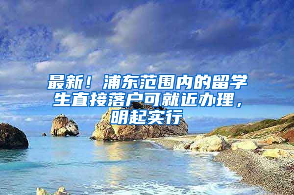 最新！浦東范圍內(nèi)的留學(xué)生直接落戶可就近辦理，明起實行→