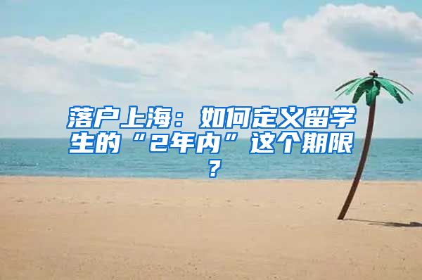 落戶上海：如何定義留學(xué)生的“2年內(nèi)”這個(gè)期限？