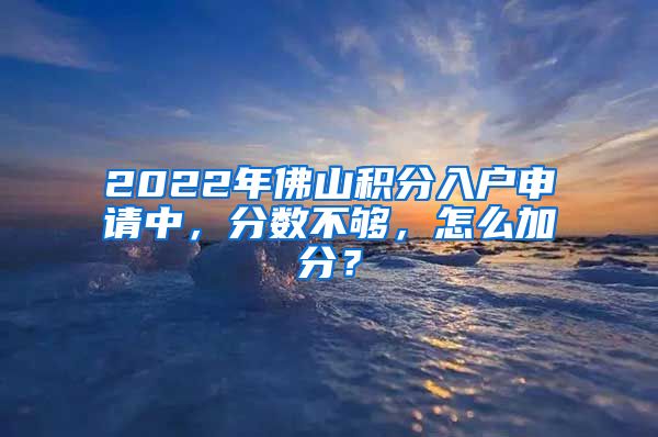 2022年佛山積分入戶申請中，分?jǐn)?shù)不夠，怎么加分？