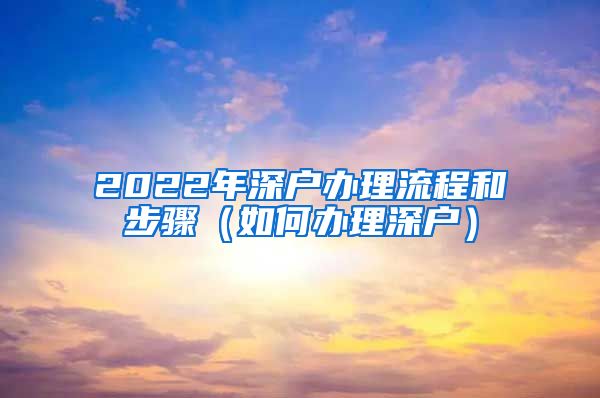 2022年深戶辦理流程和步驟（如何辦理深戶）