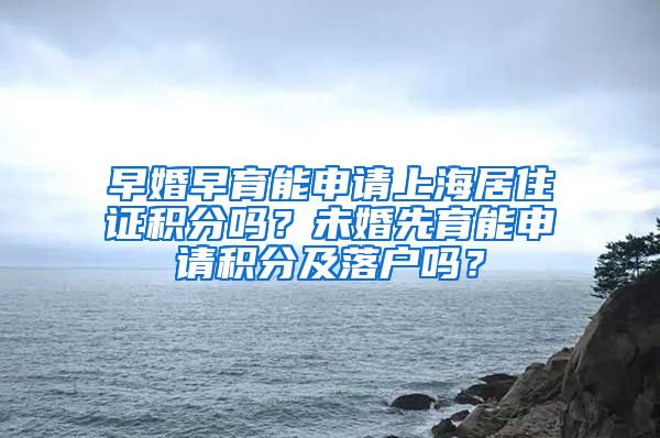 早婚早育能申請上海居住證積分嗎？未婚先育能申請積分及落戶嗎？