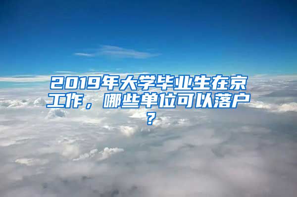 2019年大學(xué)畢業(yè)生在京工作，哪些單位可以落戶？