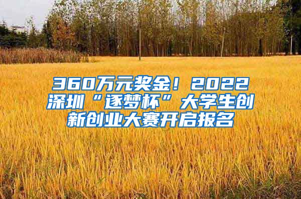 360萬(wàn)元獎(jiǎng)金！2022深圳“逐夢(mèng)杯”大學(xué)生創(chuàng)新創(chuàng)業(yè)大賽開(kāi)啟報(bào)名