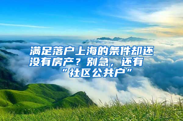 滿足落戶上海的條件卻還沒有房產(chǎn)？別急，還有“社區(qū)公共戶”