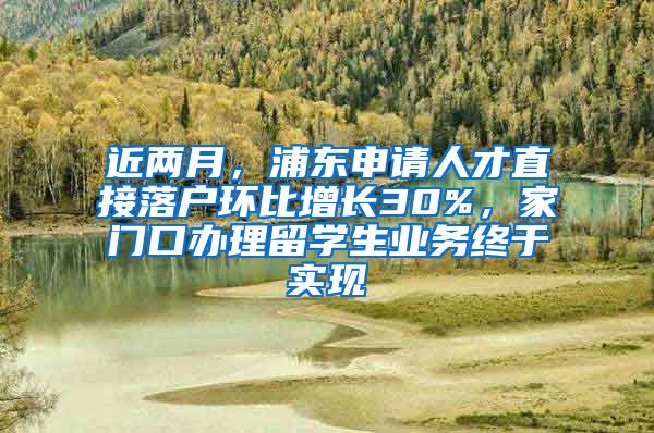 近兩月，浦東申請(qǐng)人才直接落戶環(huán)比增長(zhǎng)30%，家門口辦理留學(xué)生業(yè)務(wù)終于實(shí)現(xiàn)