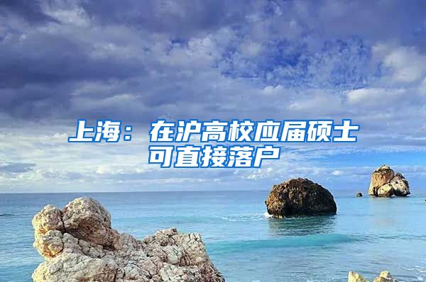 上海：在滬高校應屆碩士可直接落戶