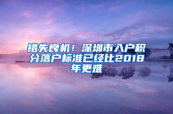 錯失良機！深圳市入戶積分落戶標準已經(jīng)比2018年更難