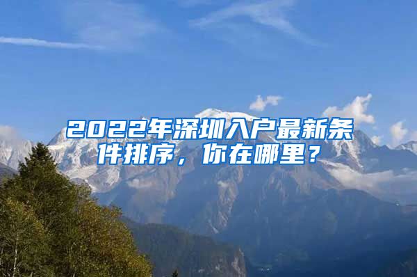 2022年深圳入戶最新條件排序，你在哪里？