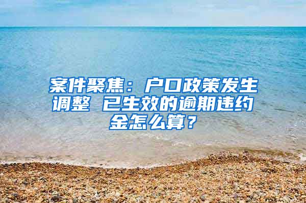 案件聚焦：戶口政策發(fā)生調(diào)整 已生效的逾期違約金怎么算？