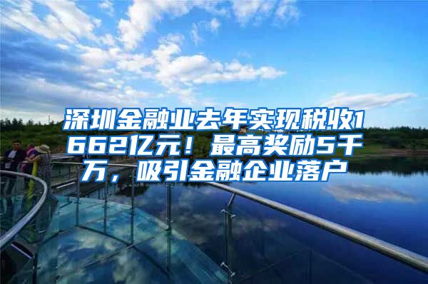 深圳金融業(yè)去年實(shí)現(xiàn)稅收1662億元！最高獎(jiǎng)勵(lì)5千萬(wàn)，吸引金融企業(yè)落戶