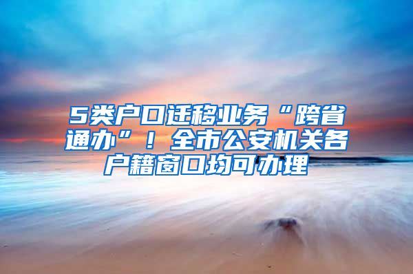 5類戶口遷移業(yè)務(wù)“跨省通辦”！全市公安機(jī)關(guān)各戶籍窗口均可辦理