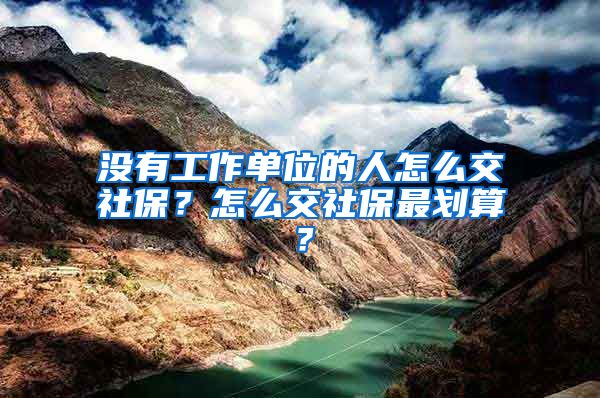 沒有工作單位的人怎么交社保？怎么交社保最劃算？