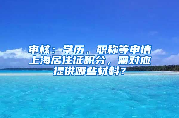 審核：學(xué)歷、職稱等申請上海居住證積分，需對應(yīng)提供哪些材料？