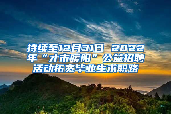 持續(xù)至12月31日 2022年“才市暖陽”公益招聘活動拓寬畢業(yè)生求職路