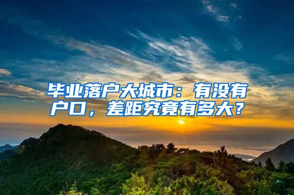 畢業(yè)落戶大城市：有沒有戶口，差距究竟有多大？