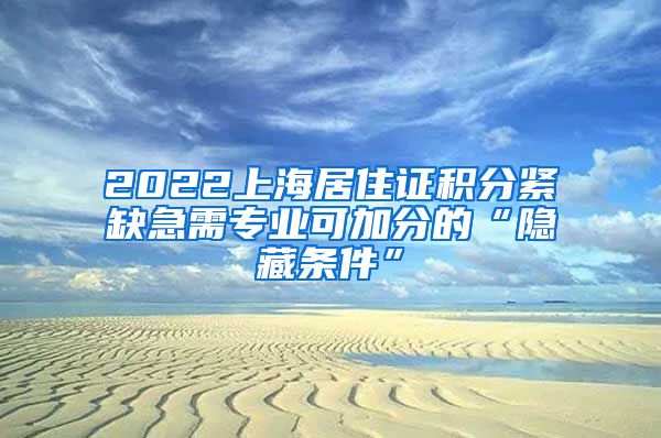 2022上海居住證積分緊缺急需專(zhuān)業(yè)可加分的“隱藏條件”