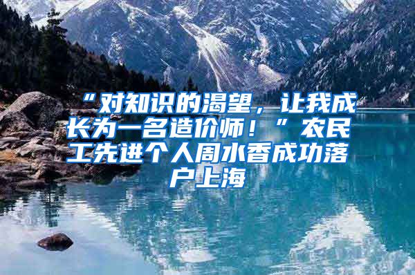 “對知識的渴望，讓我成長為一名造價師！”農(nóng)民工先進個人周水香成功落戶上海