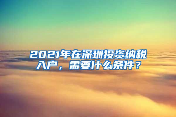 2021年在深圳投資納稅入戶，需要什么條件？