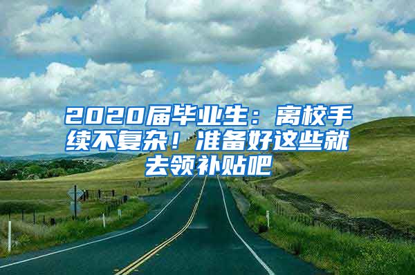 2020屆畢業(yè)生：離校手續(xù)不復(fù)雜！準(zhǔn)備好這些就去領(lǐng)補(bǔ)貼吧