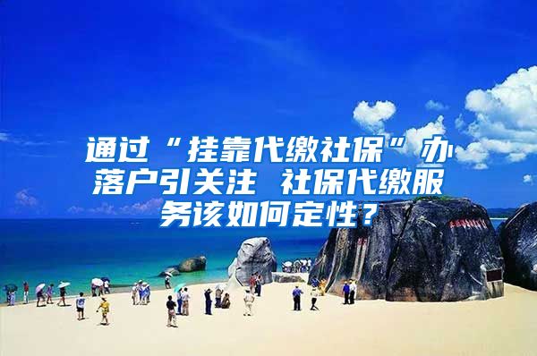 通過“掛靠代繳社?！鞭k落戶引關(guān)注 社保代繳服務(wù)該如何定性？