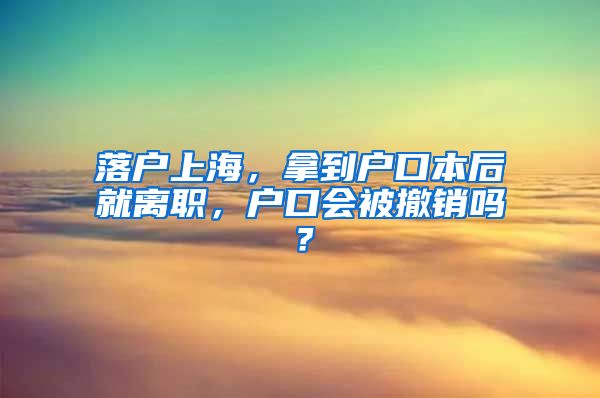 落戶上海，拿到戶口本后就離職，戶口會被撤銷嗎？