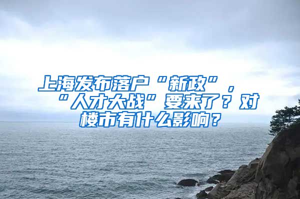 上海發(fā)布落戶“新政”，“人才大戰(zhàn)”要來了？對樓市有什么影響？